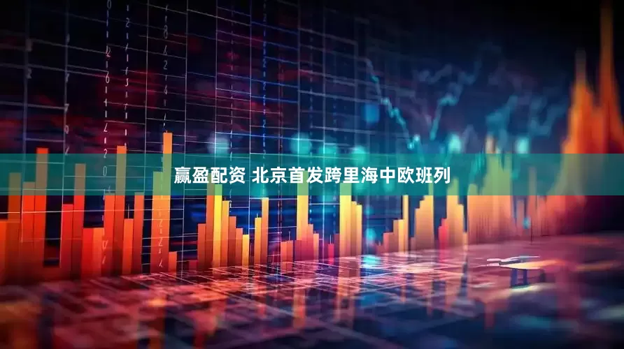 赢盈配资 北京首发跨里海中欧班列