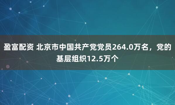 盈富配资 北京市中国共产党党员264.0万名，党的基层组织12.5万个