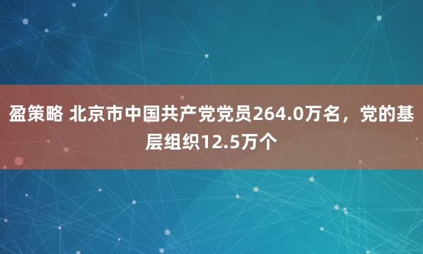 盈策略 北京市中国共产党党员264.0万名，党的基层组织12.5万个