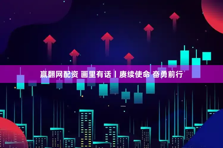 赢翻网配资 画里有话丨赓续使命 奋勇前行