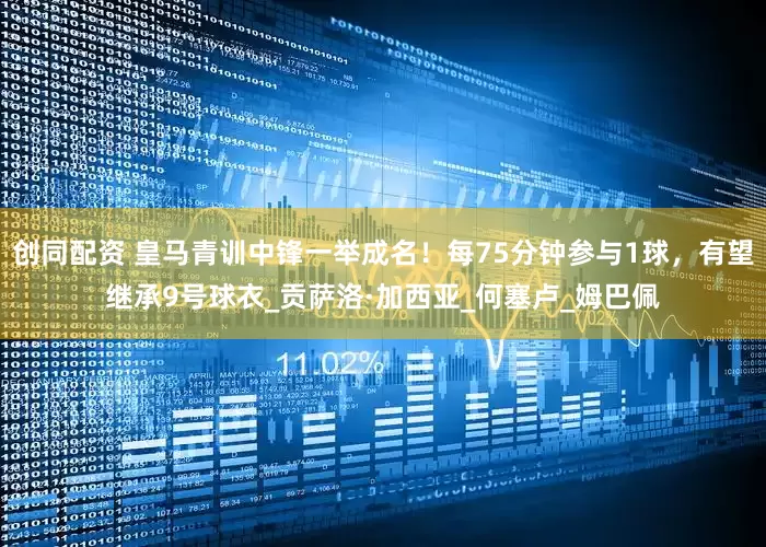 创同配资 皇马青训中锋一举成名！每75分钟参与1球，有望继承9号球衣_贡萨洛·加西亚_何塞卢_姆巴佩