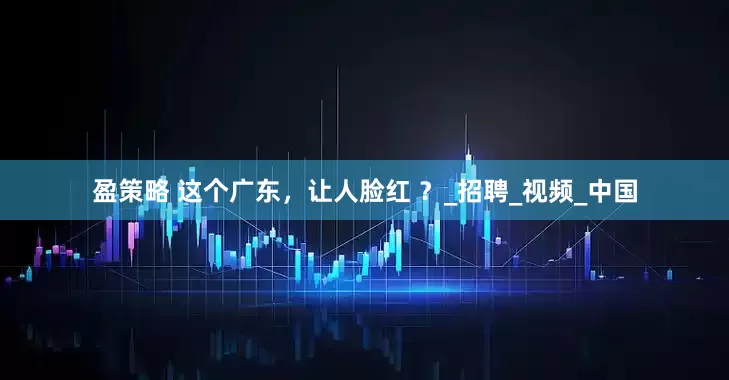 盈策略 这个广东，让人脸红 ？_招聘_视频_中国