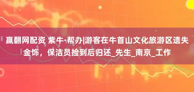 赢翻网配资 紫牛·帮办|游客在牛首山文化旅游区遗失金饰，保洁员捡到后归还_先生_南京_工作