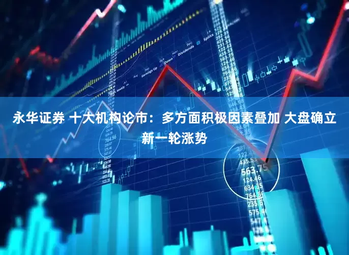 永华证券 十大机构论市：多方面积极因素叠加 大盘确立新一轮涨势