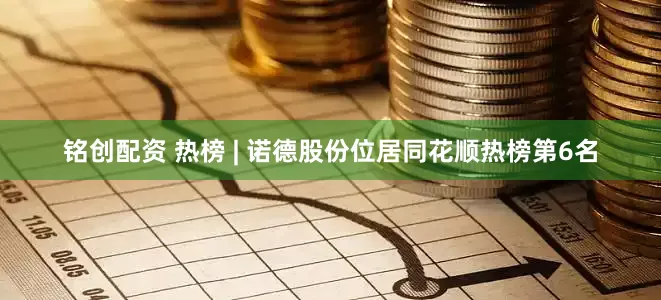 铭创配资 热榜 | 诺德股份位居同花顺热榜第6名