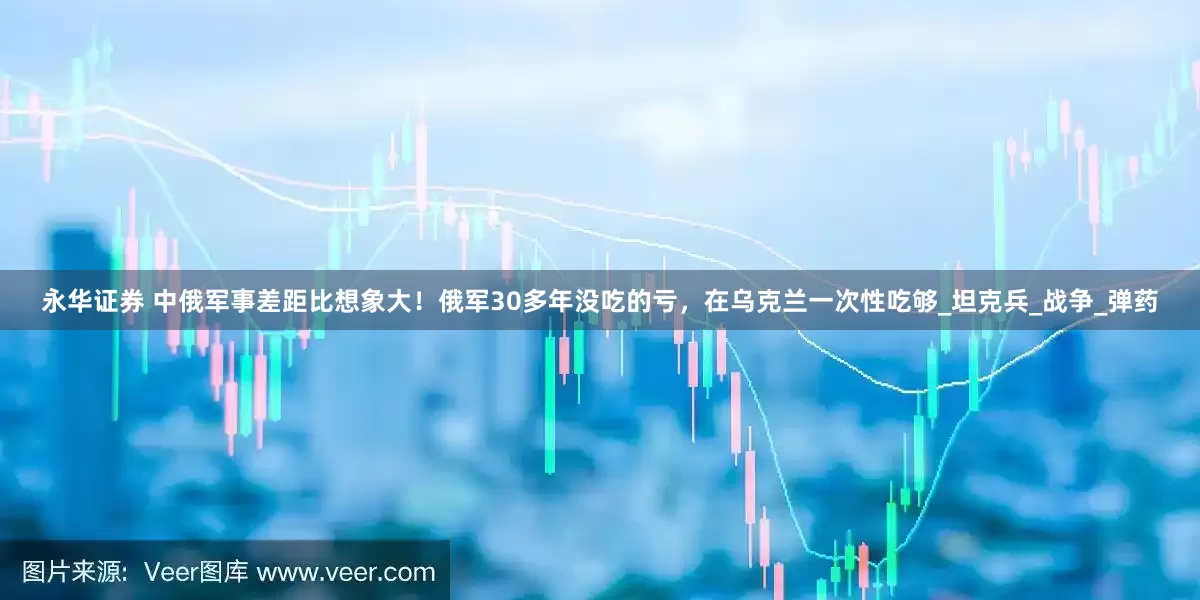 永华证券 中俄军事差距比想象大！俄军30多年没吃的亏，在乌克兰一次性吃够_坦克兵_战争_弹药