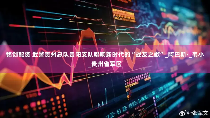 铭创配资 武警贵州总队贵阳支队唱响新时代的“战友之歌”_阿巴斯·_韦小_贵州省军区