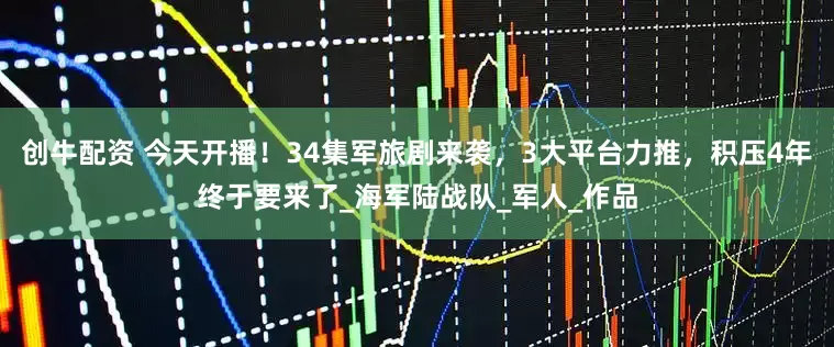 创牛配资 今天开播！34集军旅剧来袭，3大平台力推，积压4年终于要来了_海军陆战队_军人_作品