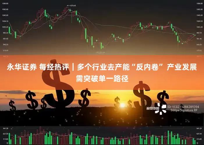 永华证券 每经热评︱多个行业去产能“反内卷” 产业发展需突破单一路径