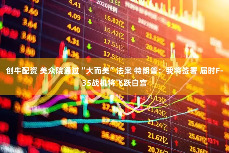 创牛配资 美众院通过“大而美”法案 特朗普：我将签署 届时F-35战机将飞跃白宫