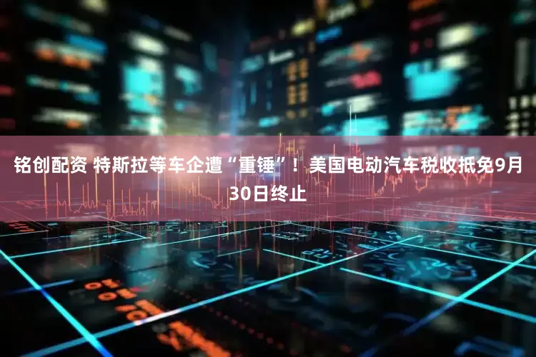 铭创配资 特斯拉等车企遭“重锤”！美国电动汽车税收抵免9月30日终止