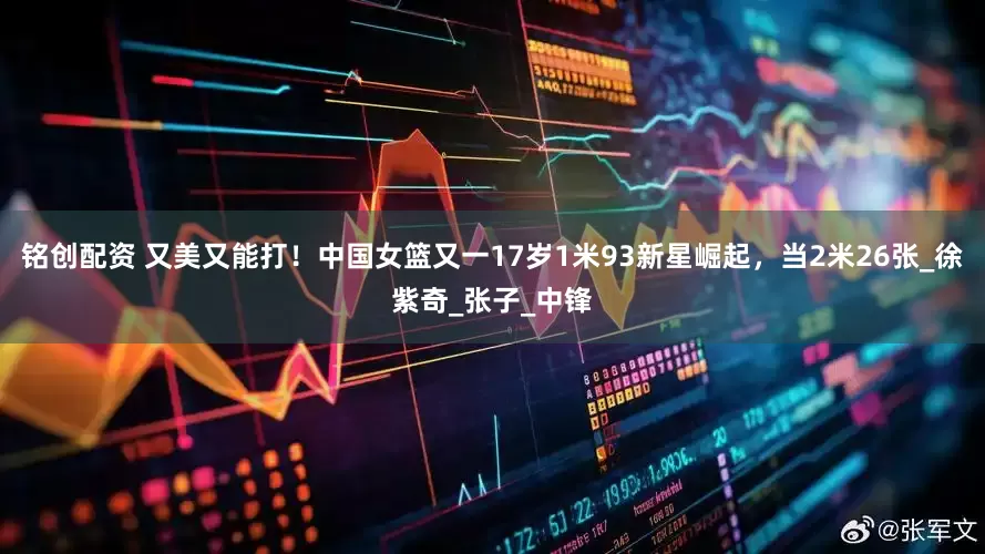 铭创配资 又美又能打！中国女篮又一17岁1米93新星崛起，当2米26张_徐紫奇_张子_中锋