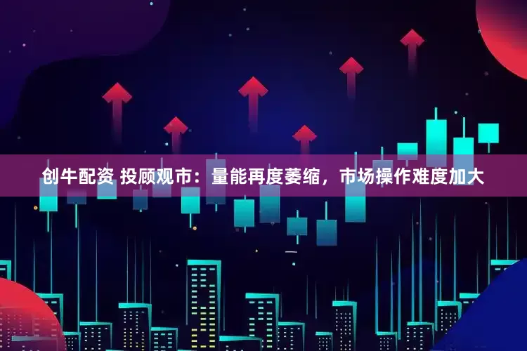 创牛配资 投顾观市：量能再度萎缩，市场操作难度加大
