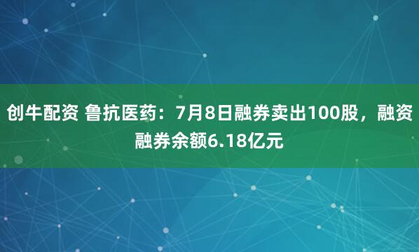 创牛配资 鲁抗医药：7月8日融券卖出100股，融资融券余额6.18亿元