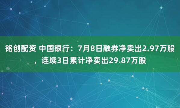 铭创配资 中国银行：7月8日融券净卖出2.97万股，连续3日累计净卖出29.87万股