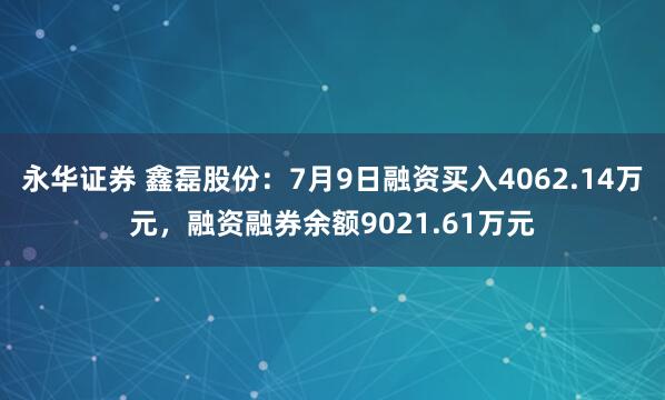 永华证券 鑫磊股份：7月9日融资买入4062.14万元，融资融券余额9021.61万元