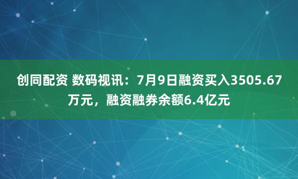 创同配资 数码视讯：7月9日融资买入3505.67万元，融资融券余额6.4亿元