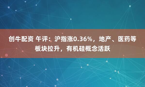 创牛配资 午评：沪指涨0.36%，地产、医药等板块拉升，有机硅概念活跃
