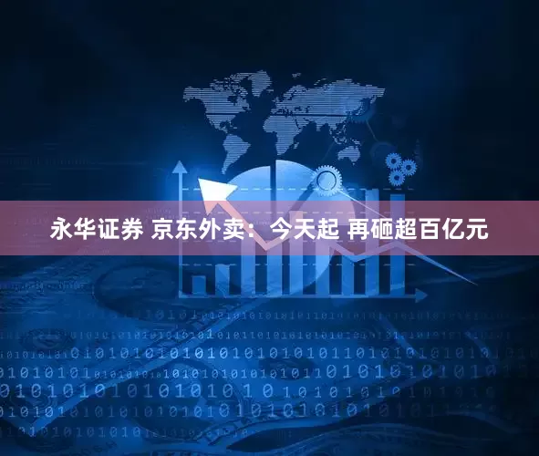 永华证券 京东外卖：今天起 再砸超百亿元