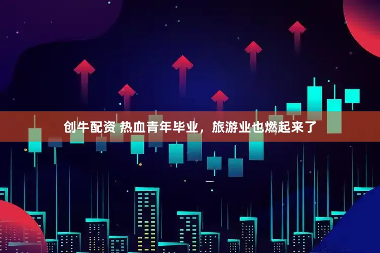 创牛配资 热血青年毕业，旅游业也燃起来了