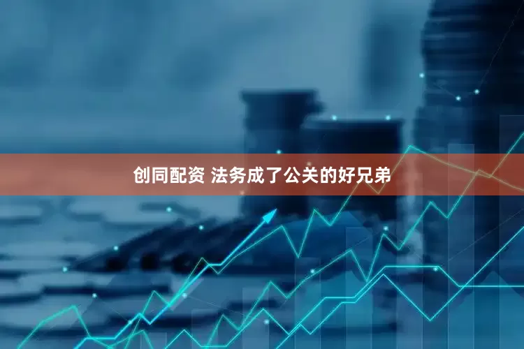 创同配资 法务成了公关的好兄弟