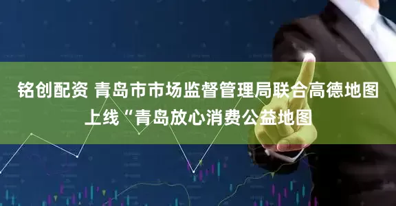 铭创配资 青岛市市场监督管理局联合高德地图上线“青岛放心消费公益地图
