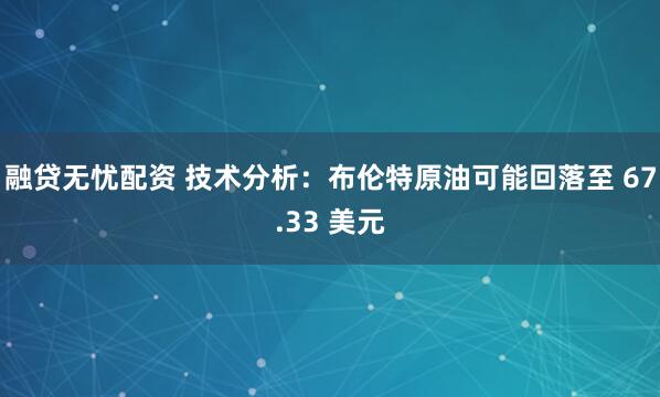 融贷无忧配资 技术分析：布伦特原油可能回落至 67.33 美元