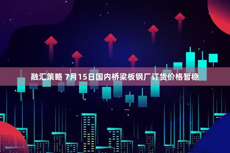 融汇策略 7月15日国内桥梁板钢厂订货价格暂稳