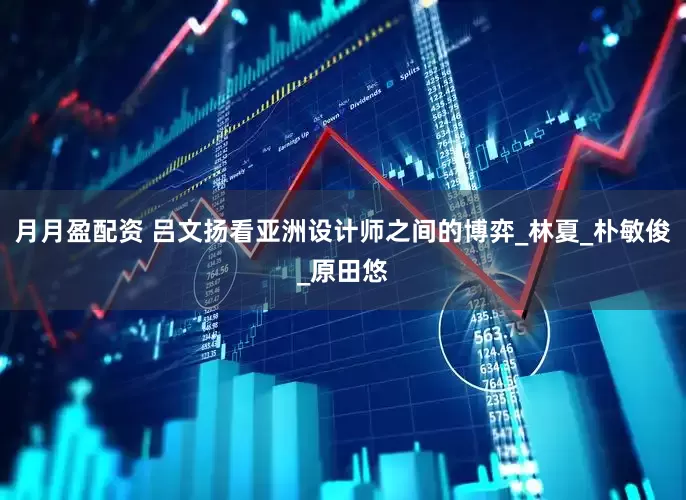 月月盈配资 吕文扬看亚洲设计师之间的博弈_林夏_朴敏俊_原田悠