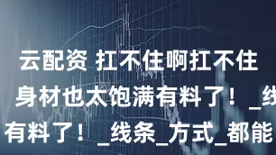 云配资 扛不住啊扛不住，比安卡，身材也太饱满有料了！_线条_方式_都能