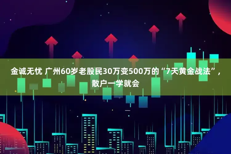 金诚无忧 广州60岁老股民30万变500万的“7天黄金战法”，散户一学就会