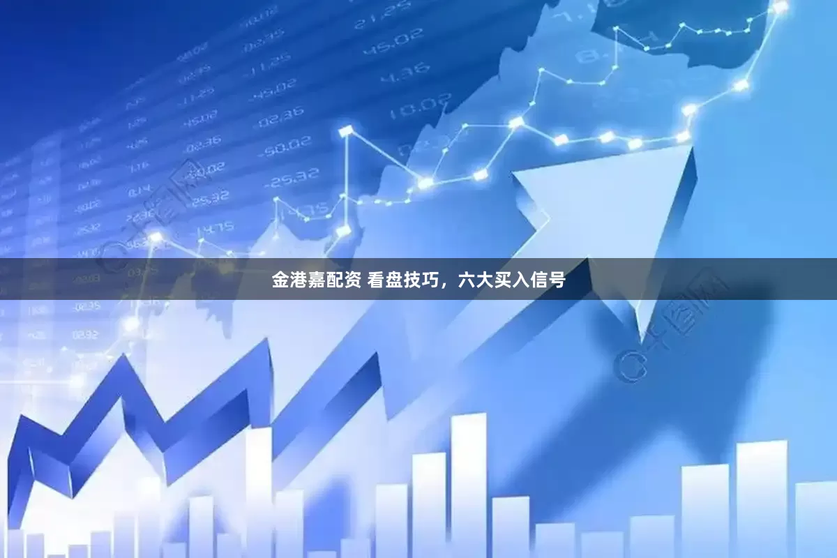 金港嘉配资 看盘技巧，六大买入信号