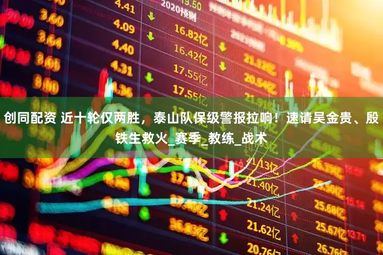 创同配资 近十轮仅两胜，泰山队保级警报拉响！速请吴金贵、殷铁生救火_赛季_教练_战术