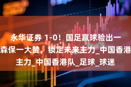 永华证券 1-0！国足赢球验出一名天才球星：森保一大赞，锁定未来主力_中国香港队_足球_球迷