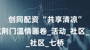 创同配资 “共享清凉”绘就荆门温情画卷_活动_社区_七桥