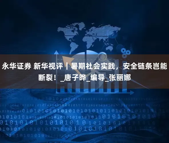 永华证券 新华视评｜暑期社会实践，安全链条岂能断裂！_唐子晔_编导_张丽娜
