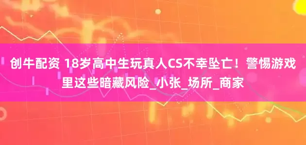 创牛配资 18岁高中生玩真人CS不幸坠亡！警惕游戏里这些暗藏风险_小张_场所_商家