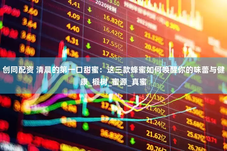 创同配资 清晨的第一口甜蜜：这三款蜂蜜如何唤醒你的味蕾与健康_椴树_蜜源_真蜜