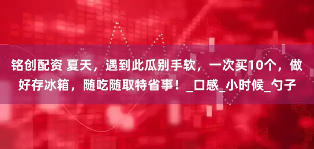 铭创配资 夏天，遇到此瓜别手软，一次买10个，做好存冰箱，随吃随取特省事！_口感_小时候_勺子