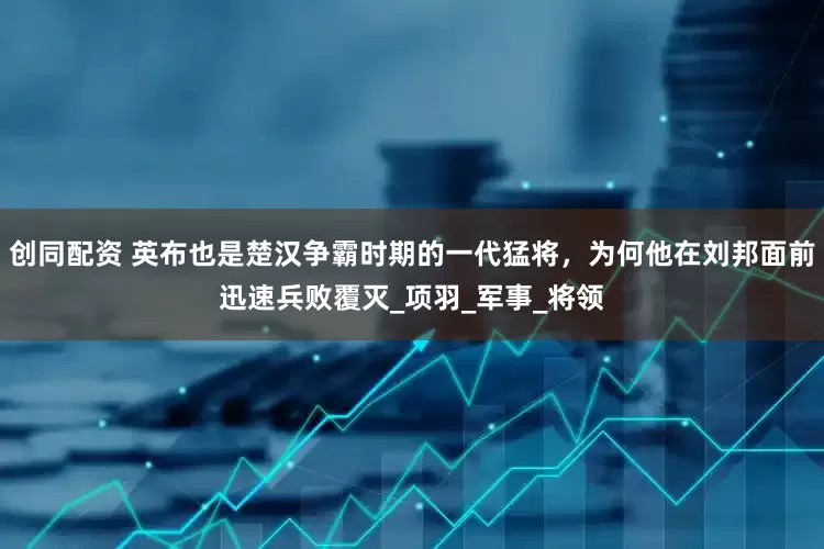 创同配资 英布也是楚汉争霸时期的一代猛将，为何他在刘邦面前迅速兵败覆灭_项羽_军事_将领