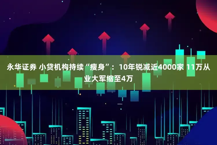 永华证券 小贷机构持续“瘦身”：10年锐减近4000家 11万从业大军缩至4万