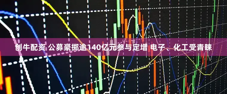 创牛配资 公募豪掷逾140亿元参与定增 电子、化工受青睐