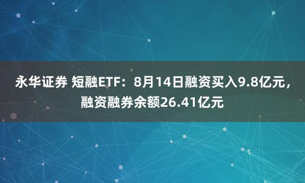 永华证券 短融ETF：8月14日融资买入9.8亿元，融资融券余额26.41亿元