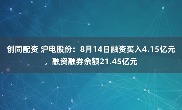 创同配资 沪电股份：8月14日融资买入4.15亿元，融资融券余额21.45亿元