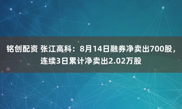 铭创配资 张江高科：8月14日融券净卖出700股，连续3日累计净卖出2.02万股