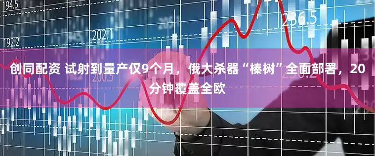 创同配资 试射到量产仅9个月，俄大杀器“榛树”全面部署，20分钟覆盖全欧