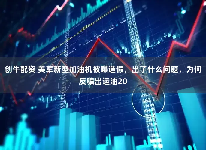 创牛配资 美军新型加油机被曝造假，出了什么问题，为何反骗出运油20