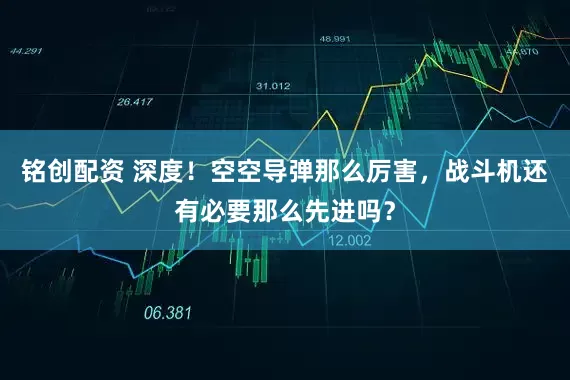铭创配资 深度！空空导弹那么厉害，战斗机还有必要那么先进吗？