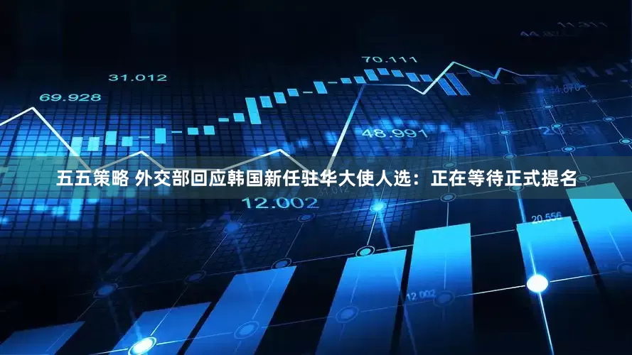 五五策略 外交部回应韩国新任驻华大使人选：正在等待正式提名