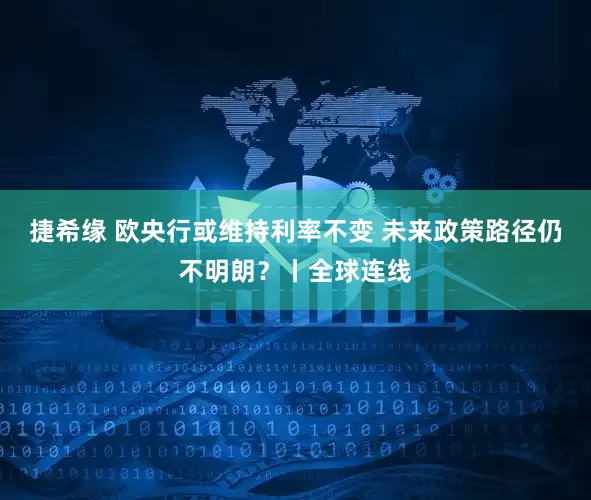 捷希缘 欧央行或维持利率不变 未来政策路径仍不明朗？丨全球连线
